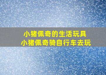 小猪佩奇的生活玩具 小猪佩奇骑自行车去玩